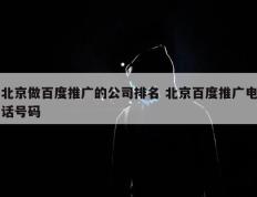 北京做百度推广的公司排名 北京百度推广电话号码