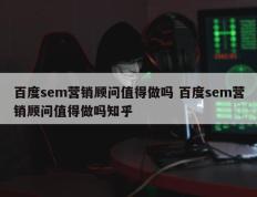 百度sem营销顾问值得做吗 百度sem营销顾问值得做吗知乎
