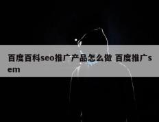 百度百科seo推广产品怎么做 百度推广sem