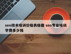 seo技术培训价格表格图 seo专业培训学费多少钱