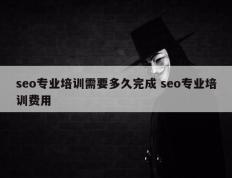 seo专业培训需要多久完成 seo专业培训费用
