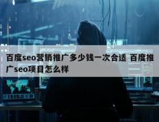 百度seo营销推广多少钱一次合适 百度推广seo项目怎么样