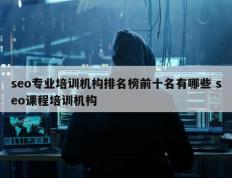 seo专业培训机构排名榜前十名有哪些 seo课程培训机构