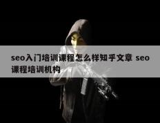 seo入门培训课程怎么样知乎文章 seo课程培训机构