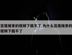 百度搜索的视频下载不了 为什么百度搜索的视频下载不了