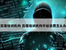 百度培训机构 百度培训机构不给退费怎么办