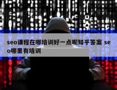 seo课程在哪培训好一点呢知乎答案 seo哪里有培训