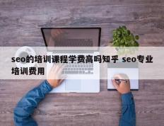 seo的培训课程学费高吗知乎 seo专业培训费用