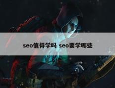 seo值得学吗 seo要学哪些