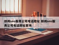郑州seo服务公司电话地址 郑州seo服务公司电话地址查询