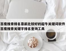 百度搜索排名靠前比较好的超牛关键词软件 百度搜索关键字排名查询工具