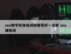 seo教学实体培训班哪家好一点呢 seo课培训