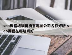 seo课程培训机构有哪些公司名称好听 seo课程在哪培训好