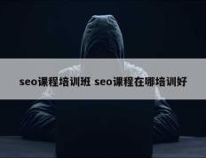 seo课程培训班 seo课程在哪培训好