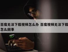 百度无法下载视频怎么办 百度视频无法下载怎么回事