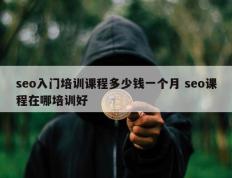 seo入门培训课程多少钱一个月 seo课程在哪培训好