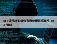 seo课程培训机构有哪些项目呢知乎 seo 课程
