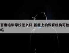 百度培训学校怎么样 百度上的教育机构可信吗