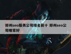 郑州seo服务公司排名前十 郑州seo公司哪家好