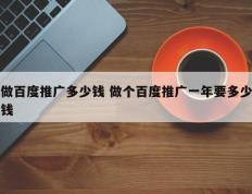 做百度推广多少钱 做个百度推广一年要多少钱