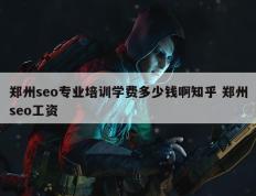 郑州seo专业培训学费多少钱啊知乎 郑州seo工资
