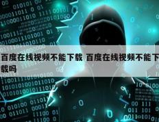 百度在线视频不能下载 百度在线视频不能下载吗