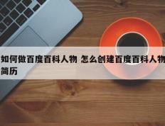 如何做百度百科人物 怎么创建百度百科人物简历