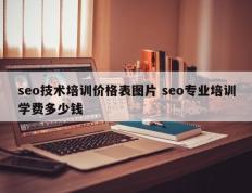 seo技术培训价格表图片 seo专业培训学费多少钱