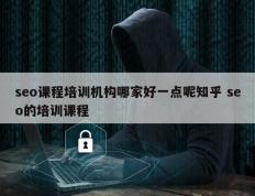 seo课程培训机构哪家好一点呢知乎 seo的培训课程