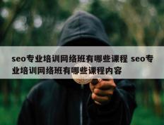 seo专业培训网络班有哪些课程 seo专业培训网络班有哪些课程内容