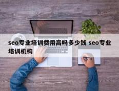 seo专业培训费用高吗多少钱 seo专业培训机构