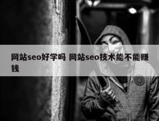 网站seo好学吗 网站seo技术能不能赚钱