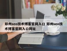 郑州seo技术博客官网入口 郑州seo技术博客官网入口网址