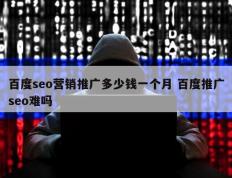 百度seo营销推广多少钱一个月 百度推广seo难吗