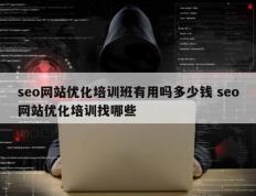 seo网站优化培训班有用吗多少钱 seo网站优化培训找哪些