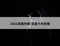 2021百度热搜 百度十大热搜