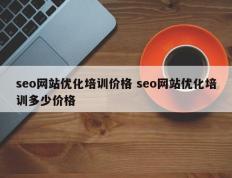 seo网站优化培训价格 seo网站优化培训多少价格