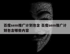 百度sem推广计划包含 百度sem推广计划包含哪些内容