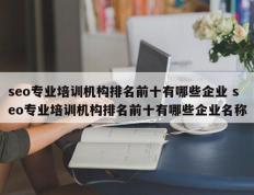 seo专业培训机构排名前十有哪些企业 seo专业培训机构排名前十有哪些企业名称