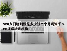 seo入门培训课程多少钱一个月啊知乎 seo课程培训机构