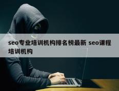 seo专业培训机构排名榜最新 seo课程培训机构