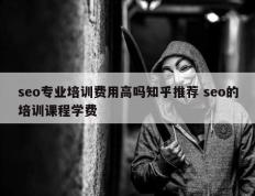 seo专业培训费用高吗知乎推荐 seo的培训课程学费