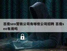百度seo营销公司有哪些公司招聘 百度seo有用吗