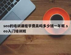 seo的培训课程学费高吗多少钱一年呢 seo入门培训班
