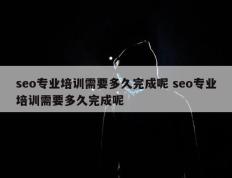 seo专业培训需要多久完成呢 seo专业培训需要多久完成呢