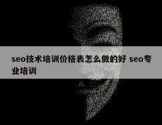 seo技术培训价格表怎么做的好 seo专业培训