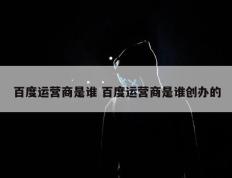 百度运营商是谁 百度运营商是谁创办的