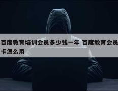 百度教育培训会员多少钱一年 百度教育会员卡怎么用