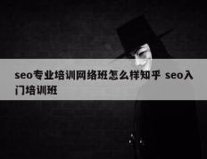 seo专业培训网络班怎么样知乎 seo入门培训班