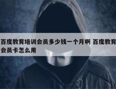 百度教育培训会员多少钱一个月啊 百度教育会员卡怎么用